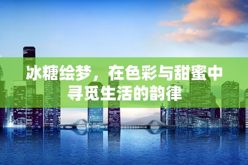 冰糖绘梦，在色彩与甜蜜中寻觅生活的韵律