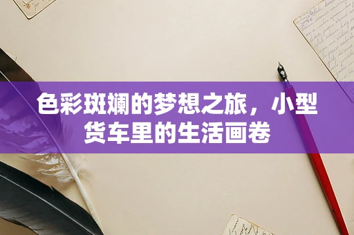 色彩斑斓的梦想之旅，小型货车里的生活画卷