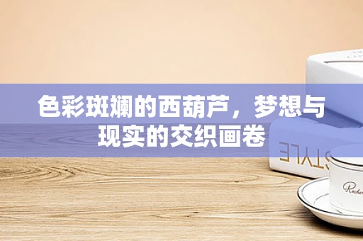 色彩斑斓的西葫芦，梦想与现实的交织画卷