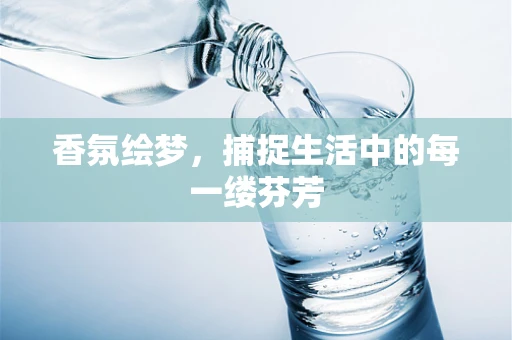 香氛绘梦，捕捉生活中的每一缕芬芳