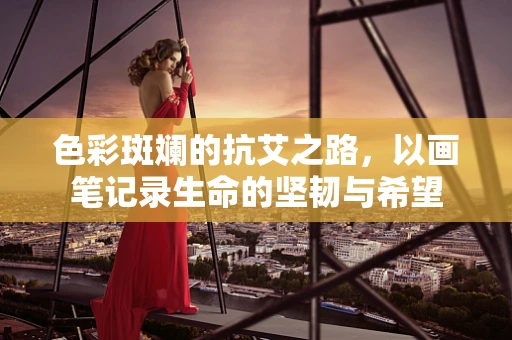 色彩斑斓的抗艾之路，以画笔记录生命的坚韧与希望