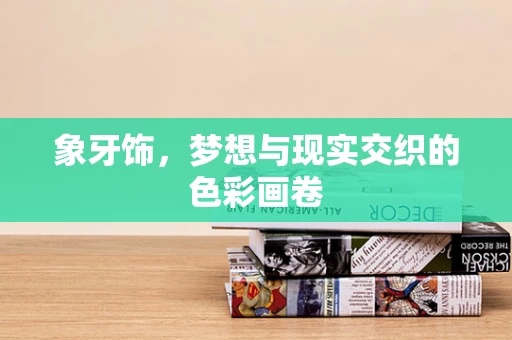 象牙饰，梦想与现实交织的色彩画卷