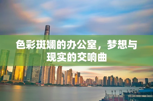 色彩斑斓的办公室，梦想与现实的交响曲