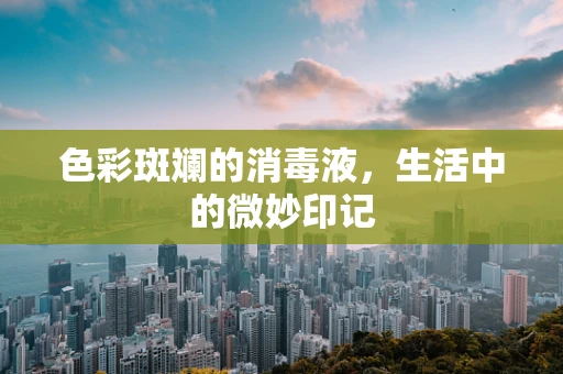 色彩斑斓的消毒液，生活中的微妙印记