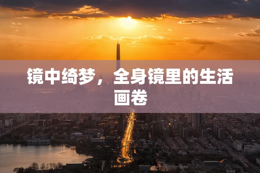 镜中绮梦，全身镜里的生活画卷