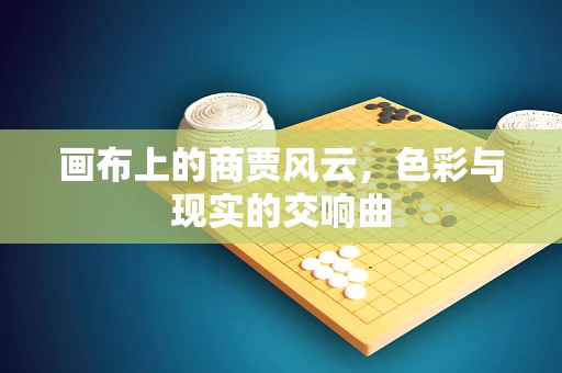 画布上的商贾风云，色彩与现实的交响曲