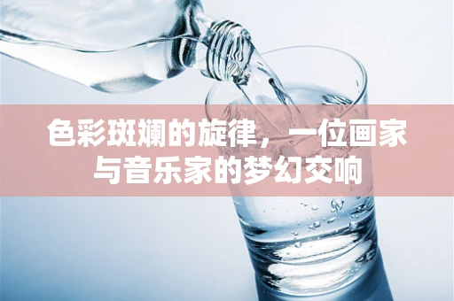 色彩斑斓的旋律，一位画家与音乐家的梦幻交响