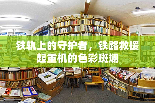 铁轨上的守护者，铁路救援起重机的色彩斑斓