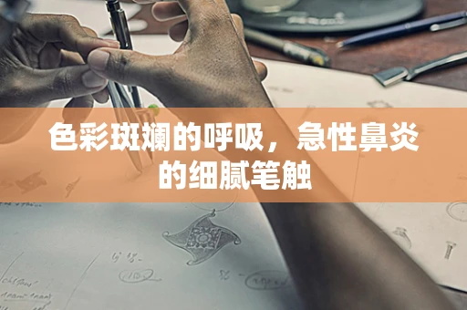 色彩斑斓的呼吸，急性鼻炎的细腻笔触