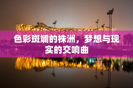 色彩斑斓的株洲，梦想与现实的交响曲