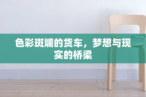 色彩斑斓的货车，梦想与现实的桥梁