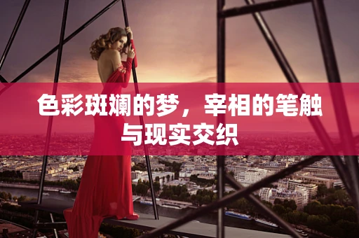 色彩斑斓的梦，宰相的笔触与现实交织