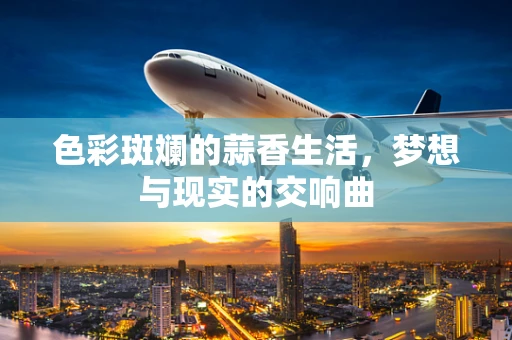 色彩斑斓的蒜香生活，梦想与现实的交响曲