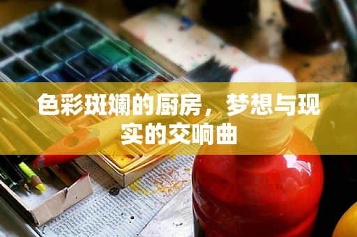 色彩斑斓的厨房，梦想与现实的交响曲