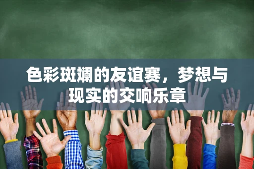 色彩斑斓的友谊赛，梦想与现实的交响乐章