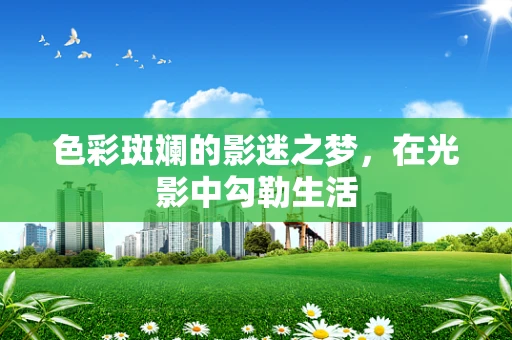 色彩斑斓的影迷之梦，在光影中勾勒生活