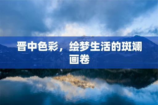 晋中色彩，绘梦生活的斑斓画卷