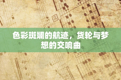 色彩斑斓的航迹，货轮与梦想的交响曲