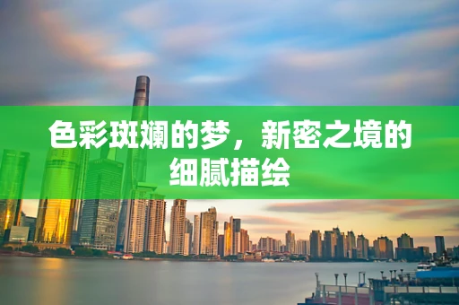 色彩斑斓的梦，新密之境的细腻描绘