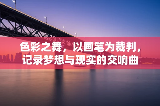 色彩之舞，以画笔为裁判，记录梦想与现实的交响曲