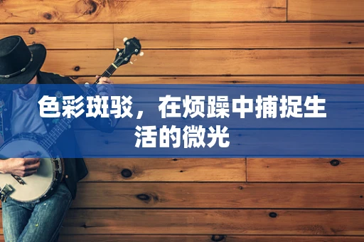 色彩斑驳，在烦躁中捕捉生活的微光