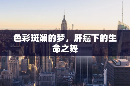 色彩斑斓的梦，肝癌下的生命之舞