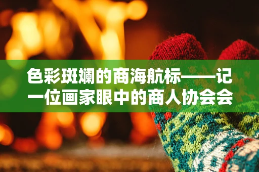 色彩斑斓的商海航标——记一位画家眼中的商人协会会长