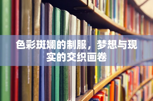 色彩斑斓的制服，梦想与现实的交织画卷