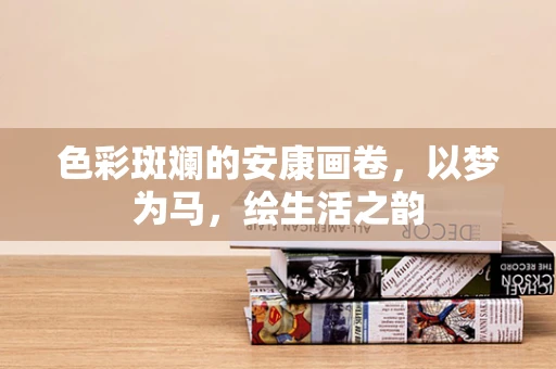 色彩斑斓的安康画卷，以梦为马，绘生活之韵