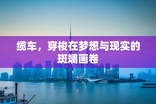 缆车，穿梭在梦想与现实的斑斓画卷