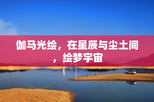 伽马光绘，在星辰与尘土间，绘梦宇宙