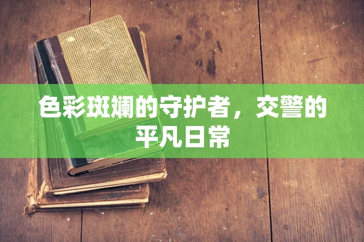 色彩斑斓的守护者，交警的平凡日常
