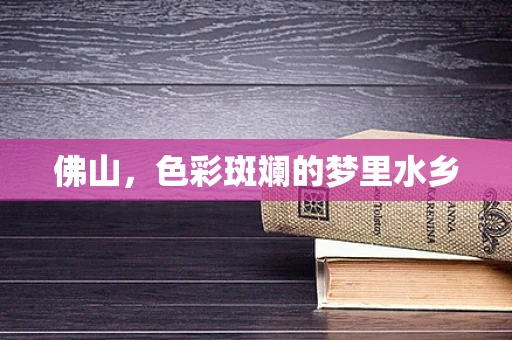 佛山，色彩斑斓的梦里水乡