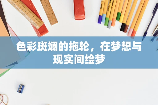 色彩斑斓的拖轮，在梦想与现实间绘梦