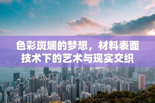 色彩斑斓的梦想，材料表面技术下的艺术与现实交织