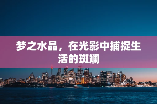 梦之水晶，在光影中捕捉生活的斑斓