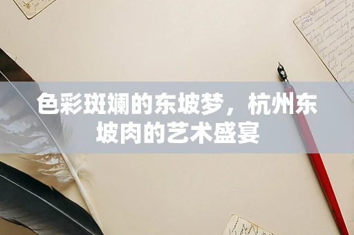 色彩斑斓的东坡梦，杭州东坡肉的艺术盛宴