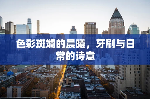 色彩斑斓的晨曦，牙刷与日常的诗意