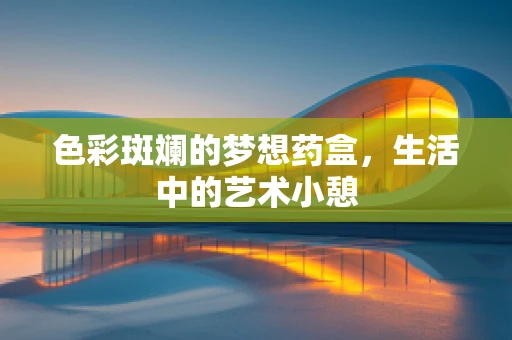 色彩斑斓的梦想药盒，生活中的艺术小憩