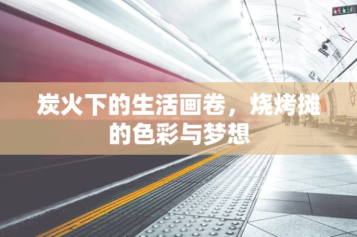 炭火下的生活画卷，烧烤摊的色彩与梦想