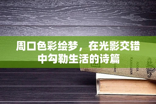 周口色彩绘梦，在光影交错中勾勒生活的诗篇