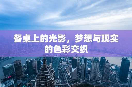 餐桌上的光影，梦想与现实的色彩交织