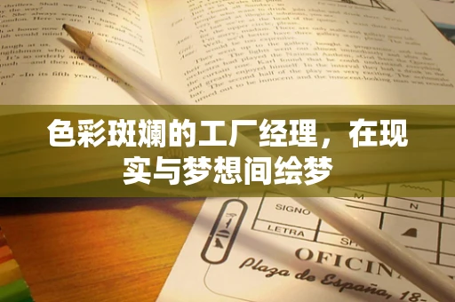 色彩斑斓的工厂经理，在现实与梦想间绘梦
