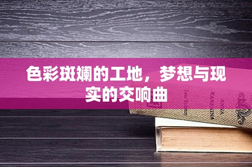 色彩斑斓的工地，梦想与现实的交响曲
