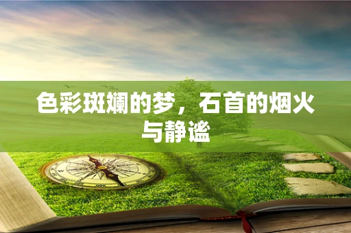色彩斑斓的梦，石首的烟火与静谧