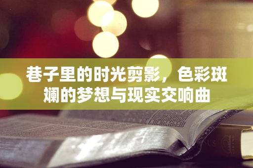 巷子里的时光剪影，色彩斑斓的梦想与现实交响曲