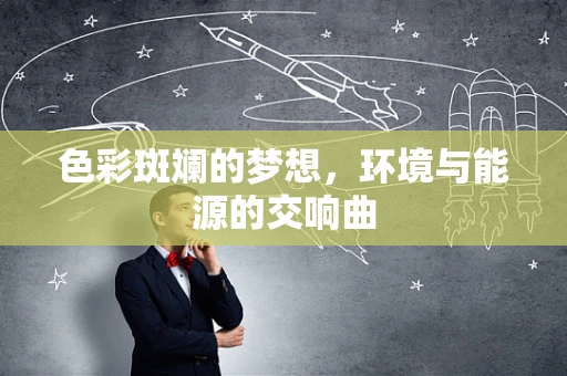 色彩斑斓的梦想，环境与能源的交响曲