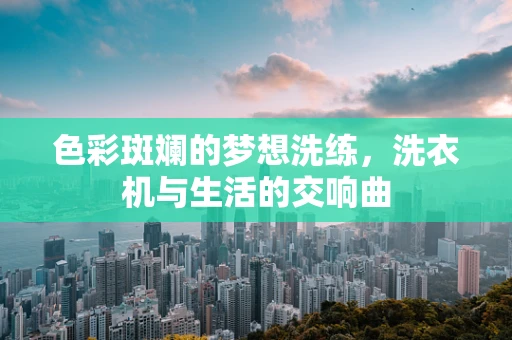 色彩斑斓的梦想洗练，洗衣机与生活的交响曲