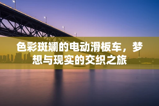 色彩斑斓的电动滑板车，梦想与现实的交织之旅