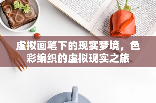 虚拟画笔下的现实梦境，色彩编织的虚拟现实之旅